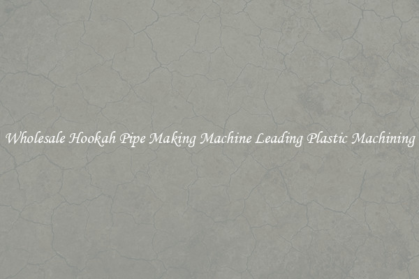 Wholesale Hookah Pipe Making Machine Leading Plastic Machining