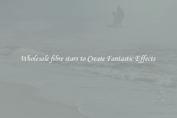 Wholesale fibre stars to Create Fantastic Effects 