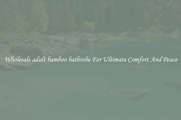 Wholesale adult bamboo bathrobe For Ultimate Comfort And Peace