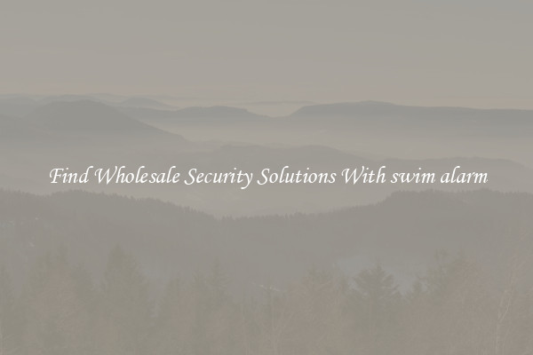 Find Wholesale Security Solutions With swim alarm