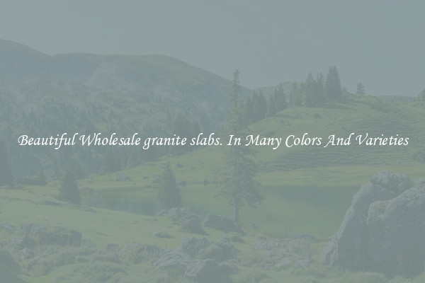 Beautiful Wholesale granite slabs. In Many Colors And Varieties