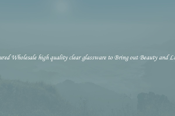 Featured Wholesale high quality clear glassware to Bring out Beauty and Luxury