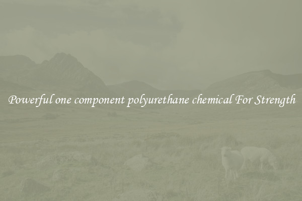 Powerful one component polyurethane chemical For Strength