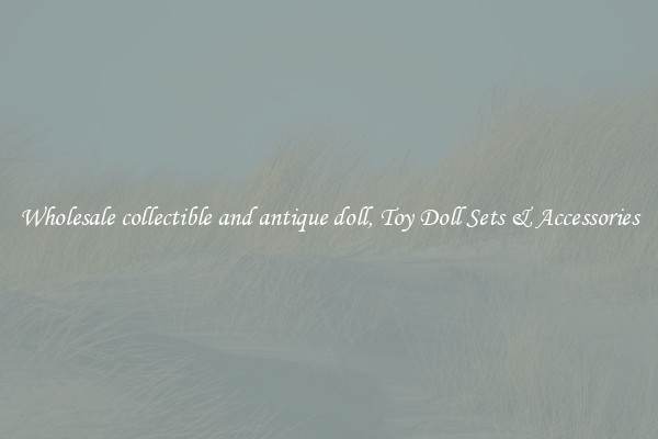 Wholesale collectible and antique doll, Toy Doll Sets & Accessories