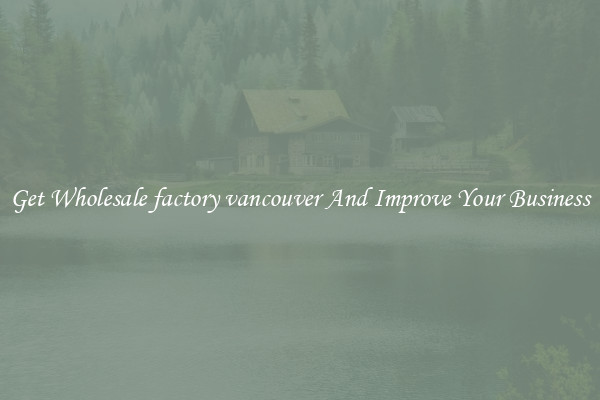 Get Wholesale factory vancouver And Improve Your Business