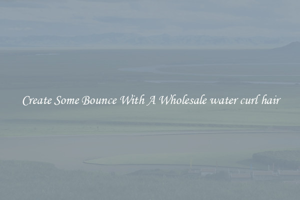 Create Some Bounce With A Wholesale water curl hair