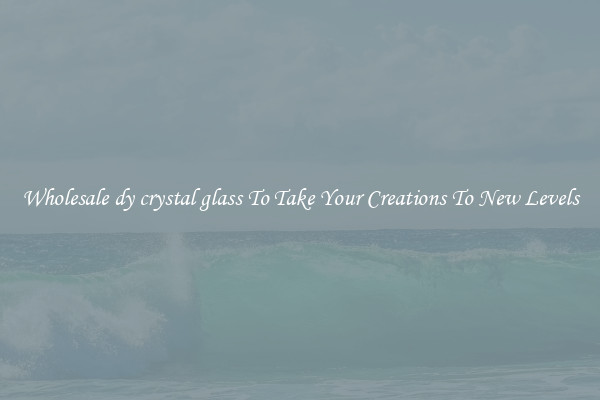 Wholesale dy crystal glass To Take Your Creations To New Levels