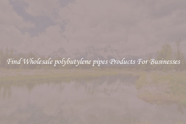 Find Wholesale polybutylene pipes Products For Businesses
