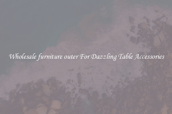 Wholesale furniture outer For Dazzling Table Accessories