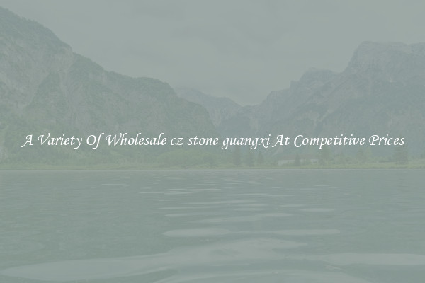 A Variety Of Wholesale cz stone guangxi At Competitive Prices