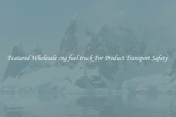 Featured Wholesale cng fuel truck For Product Transport Safety 