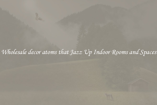 Wholesale decor atoms that Jazz Up Indoor Rooms and Spaces