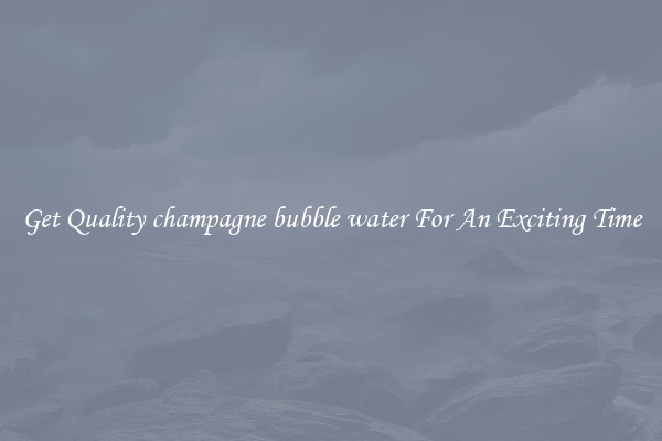 Get Quality champagne bubble water For An Exciting Time