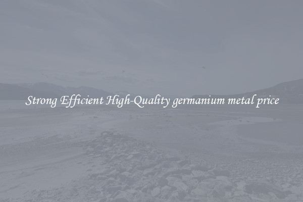 Strong Efficient High-Quality germanium metal price