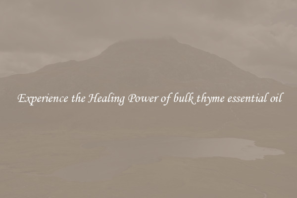 Experience the Healing Power of bulk thyme essential oil