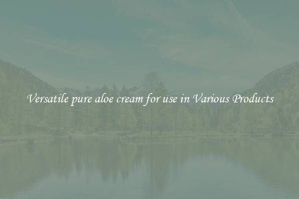 Versatile pure aloe cream for use in Various Products
