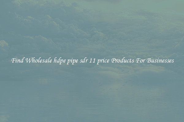 Find Wholesale hdpe pipe sdr 11 price Products For Businesses