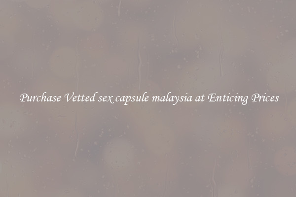 Purchase Vetted sex capsule malaysia at Enticing Prices