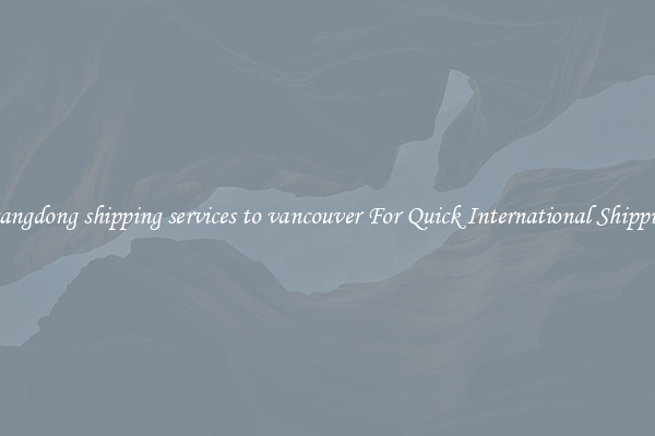guangdong shipping services to vancouver For Quick International Shipping