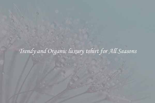 Trendy and Organic luxury tshirt for All Seasons
