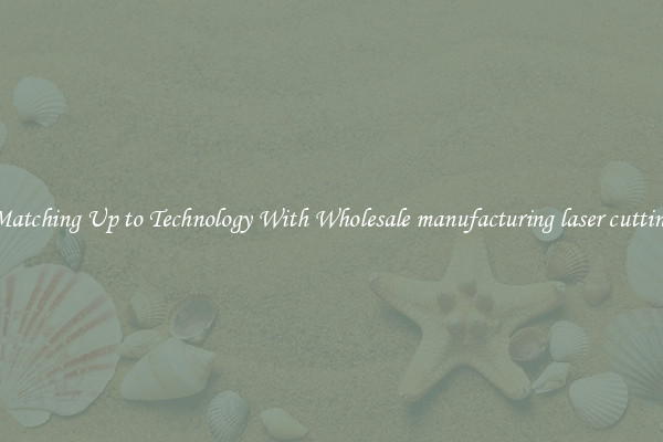 Matching Up to Technology With Wholesale manufacturing laser cutting