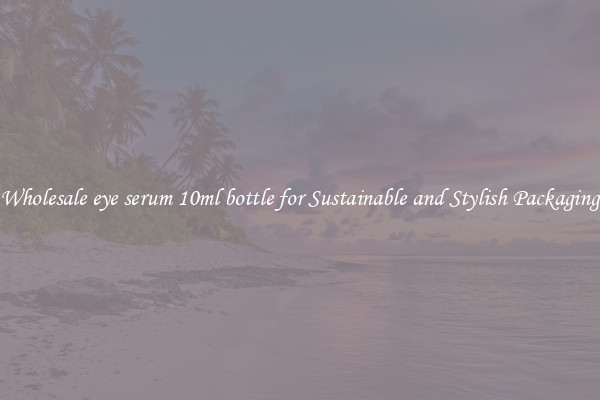 Wholesale eye serum 10ml bottle for Sustainable and Stylish Packaging