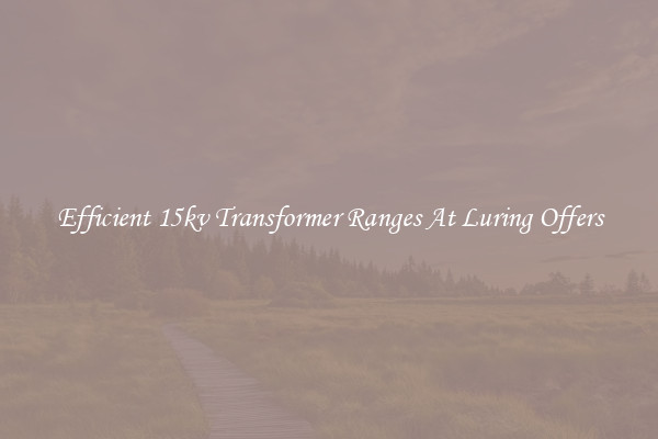 Efficient 15kv Transformer Ranges At Luring Offers