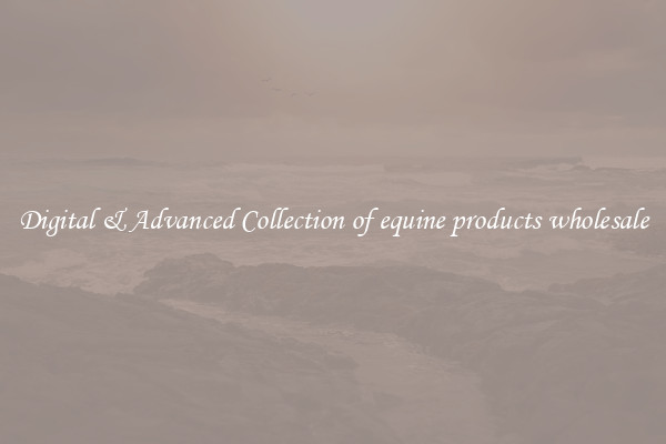 Digital & Advanced Collection of equine products wholesale