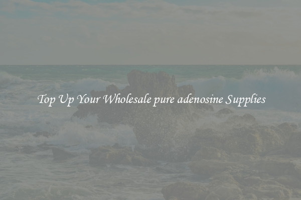 Top Up Your Wholesale pure adenosine Supplies