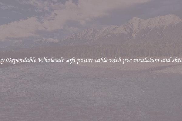 Buy Dependable Wholesale soft power cable with pvc insulation and sheath