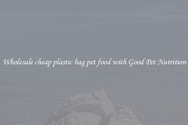 Wholesale cheap plastic bag pet food with Good Pet Nutrition
