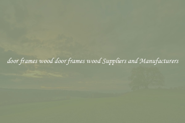 door frames wood door frames wood Suppliers and Manufacturers