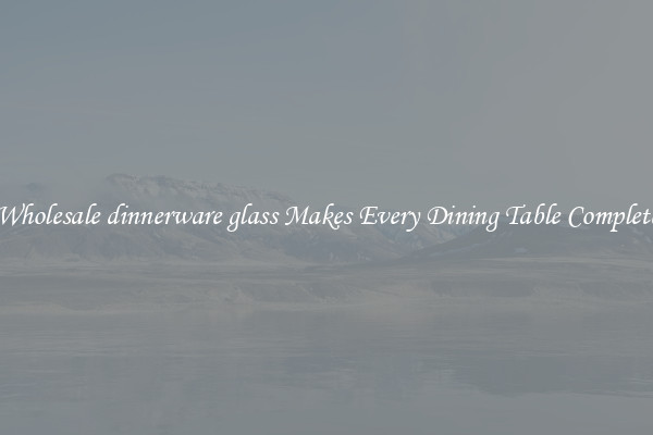 Wholesale dinnerware glass Makes Every Dining Table Complete