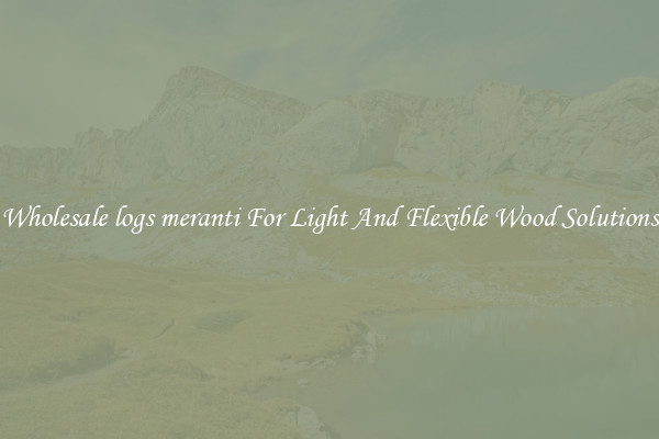 Wholesale logs meranti For Light And Flexible Wood Solutions
