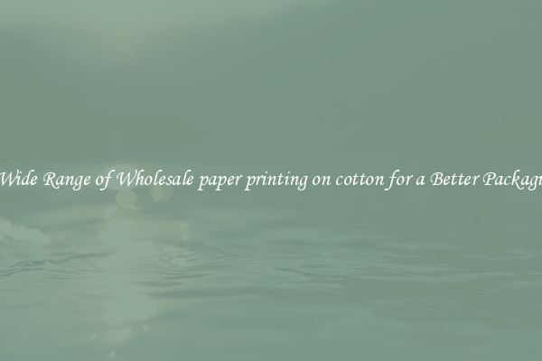 A Wide Range of Wholesale paper printing on cotton for a Better Packaging 
