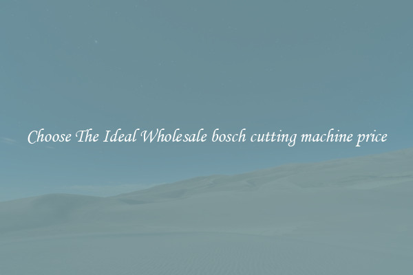 Choose The Ideal Wholesale bosch cutting machine price