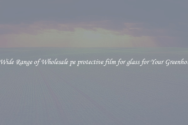 A Wide Range of Wholesale pe protective film for glass for Your Greenhouse