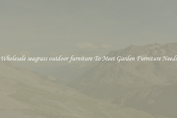Wholesale seagrass outdoor furniture To Meet Garden Furniture Needs