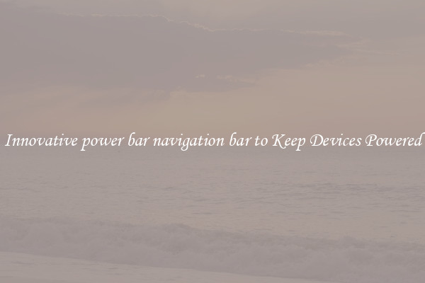 Innovative power bar navigation bar to Keep Devices Powered