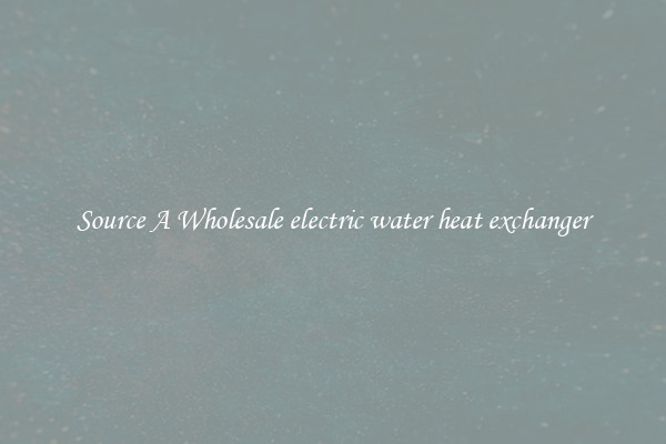 Source A Wholesale electric water heat exchanger