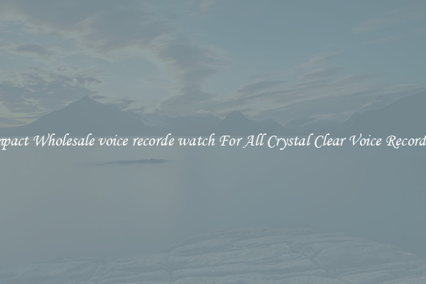 Compact Wholesale voice recorde watch For All Crystal Clear Voice Recordings